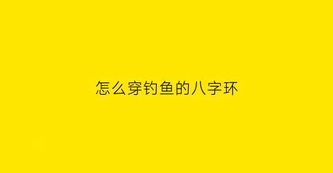 “怎么穿钓鱼的八字环(钓大鱼的八字环怎么绑其实这种方法是最实用的)