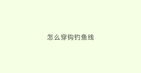 怎么穿钩钓鱼线(钓鱼如何穿线)