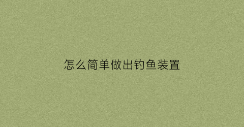怎么简单做出钓鱼装置(自制钓鱼装置)