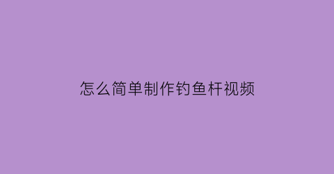 “怎么简单制作钓鱼杆视频(怎么简单制作钓鱼杆视频讲解)