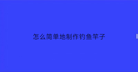 怎么简单地制作钓鱼竿子