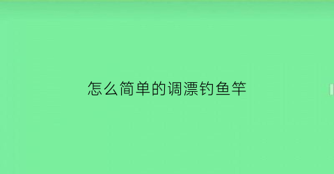 怎么简单的调漂钓鱼竿(钓鱼怎样调鱼漂视频)