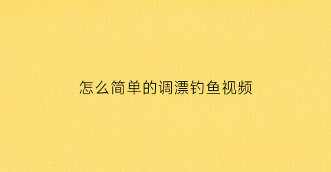 怎么简单的调漂钓鱼视频(最简单的调漂方法视频)