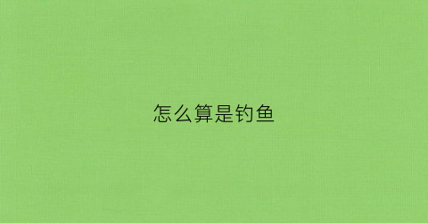 怎么算是钓鱼(怎么样算钓鱼)