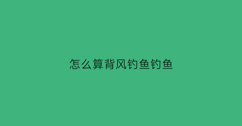 “怎么算背风钓鱼钓鱼(钓鱼背风是指什么位置)