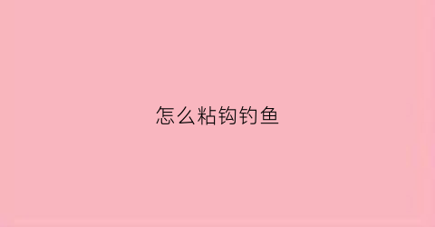 怎么粘钩钓鱼(怎么粘钩钓鱼最好)