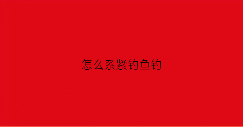 怎么系紧钓鱼钓(绑钩时紧线的力度如何把握)