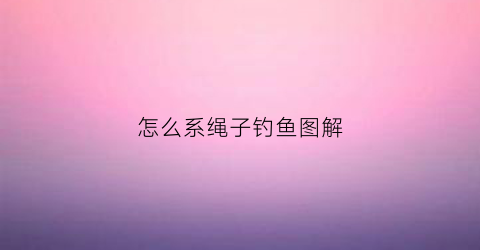 怎么系绳子钓鱼图解(怎样系钓鱼钩视频)