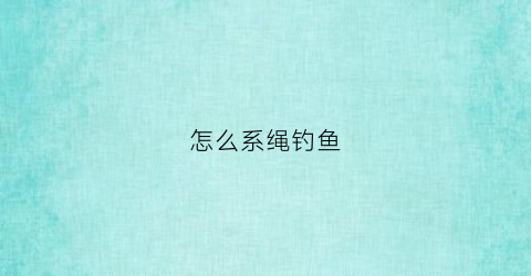 怎么系绳钓鱼(怎么系绳钓鱼视频教程)