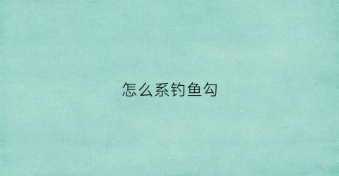 “怎么系钓鱼勾(怎么样系鱼钩)