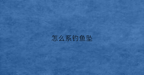 怎么系钓鱼坠(钓鱼怎么系绳子)