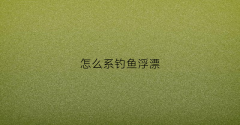 怎么系钓鱼浮漂(怎样系浮漂的视频教程)