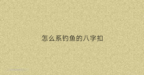 “怎么系钓鱼的八字扣(钓鱼八字扣的绑法)