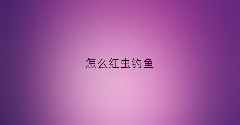 怎么红虫钓鱼(红虫钓鱼致人死亡)