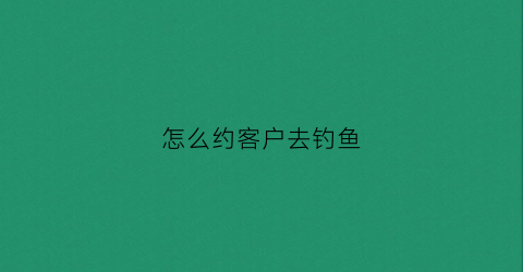 怎么约客户去钓鱼