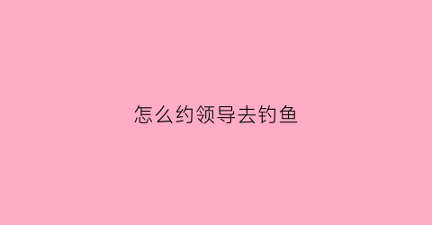 怎么约领导去钓鱼