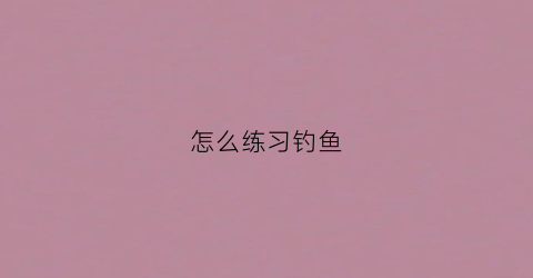 怎么练习钓鱼(如何练好钓鱼基本功)