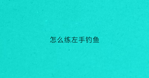 怎么练左手钓鱼(怎么练左手钓鱼视频)