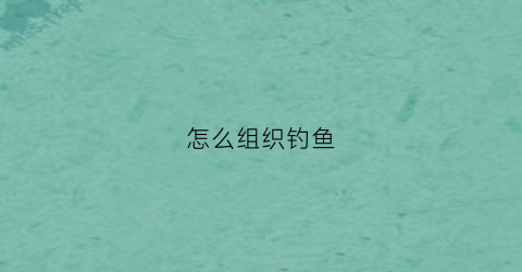怎么组织钓鱼(怎么组队钓鱼)