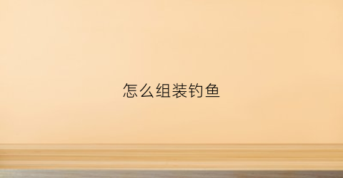 怎么组装钓鱼(新手入门鱼竿怎么组装)