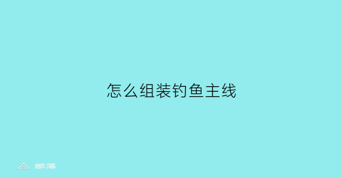 “怎么组装钓鱼主线(怎么装钓鱼线主线)