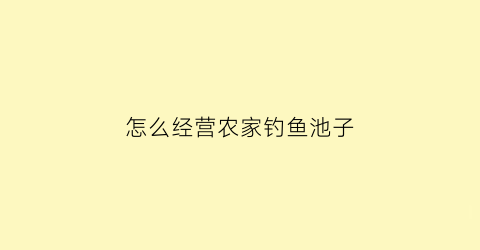 怎么经营农家钓鱼池子(农村钓鱼场成功的经营模式)