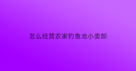 怎么经营农家钓鱼池小卖部(经营钓鱼场怎样才能赚到钱)