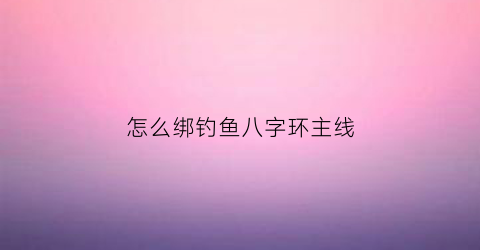 “怎么绑钓鱼八字环主线(怎么绑钓鱼八字环主线图解)