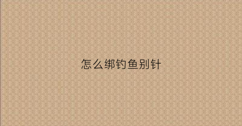 怎么绑钓鱼别针(怎么绑钓鱼别针钩视频)