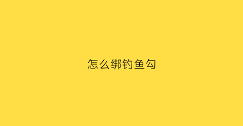 “怎么绑钓鱼勾(怎样绑钓钩)