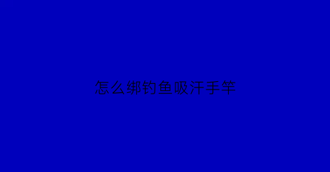 怎么绑钓鱼吸汗手竿