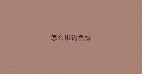 怎么绑钓鱼城(鱼钓怎么绑图解视频)