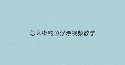 怎么绑钓鱼浮漂视频教学(怎样绑浮漂和鱼钩)
