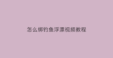 怎么绑钓鱼浮漂视频教程(怎么绑钓鱼浮漂视频教程全集)