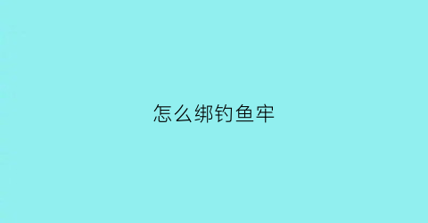 怎么绑钓鱼牢(钓鱼怎么绑鱼钩视频教程)