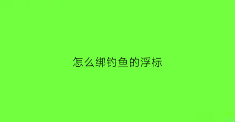 怎么绑钓鱼的浮标