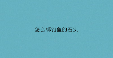 怎么绑钓鱼的石头(绳子怎么绑石头不容易掉)