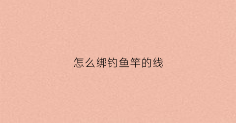 怎么绑钓鱼竿的线