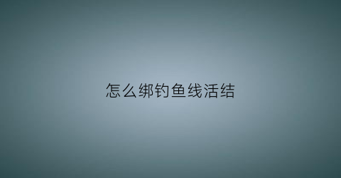 怎么绑钓鱼线活结(钓鱼线怎么打活结)