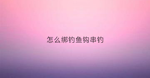 怎么绑钓鱼钩串钓