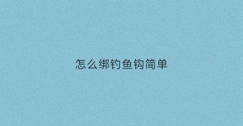 怎么绑钓鱼钩简单(如何绑钩鱼钩)
