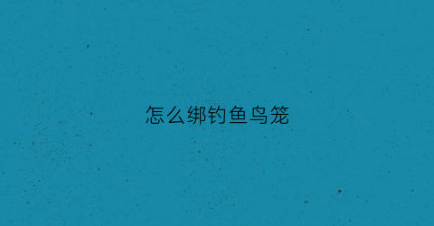 怎么绑钓鱼鸟笼(鸟笼子钩子怎么安装视频)