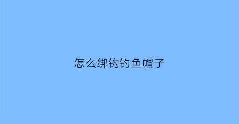 怎么绑钩钓鱼帽子(钓帽子教程13的视频教程)