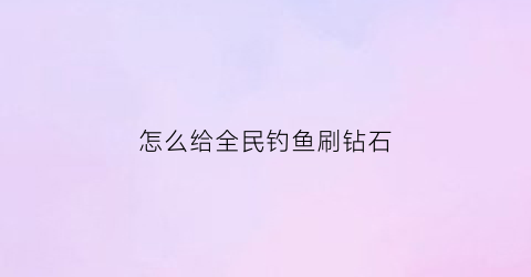 “怎么给全民钓鱼刷钻石(全民钓鱼怎么刷经验)