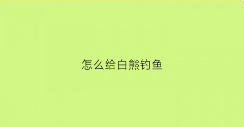 怎么给白熊钓鱼(白熊怎么驯服)