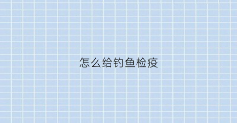 怎么给钓鱼检疫(给鱼做检疫都有什么药最好)