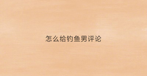 怎么给钓鱼男评论(钓鱼怎么评论搞笑)