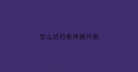 怎么给钓鱼神器升级(钓鱼神器隐藏外观)
