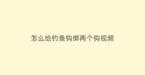 怎么给钓鱼钩绑两个钩视频(怎么绑2个鱼钩)