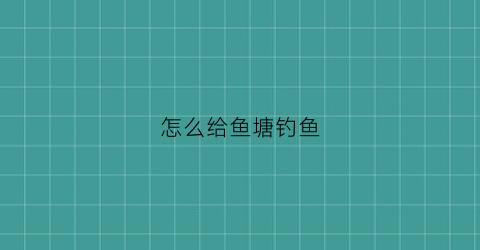 怎么给鱼塘钓鱼(鱼塘怎么才能钓到鱼)
